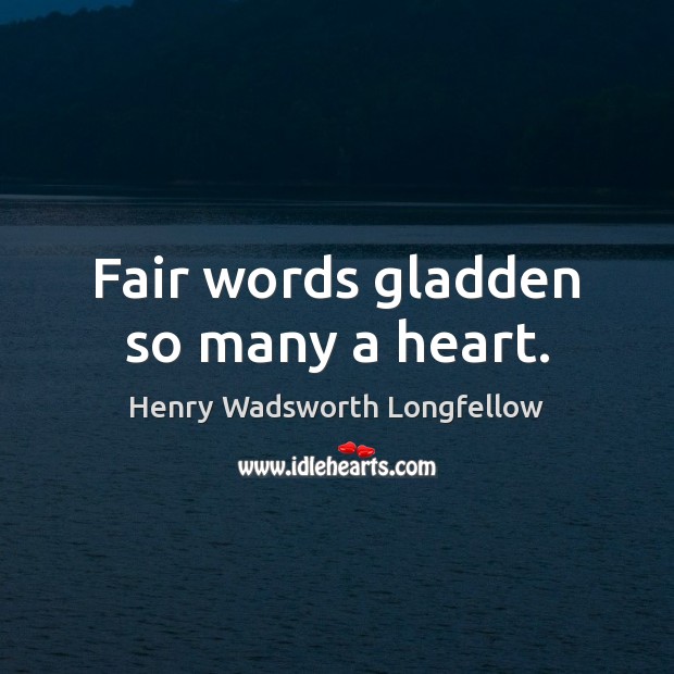 Fair words gladden so many a heart. Henry Wadsworth Longfellow Picture Quote