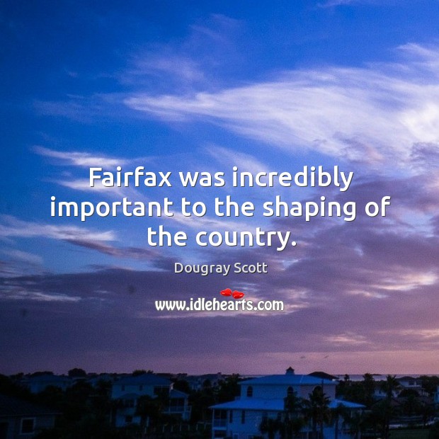 Fairfax was incredibly important to the shaping of the country. Dougray Scott Picture Quote
