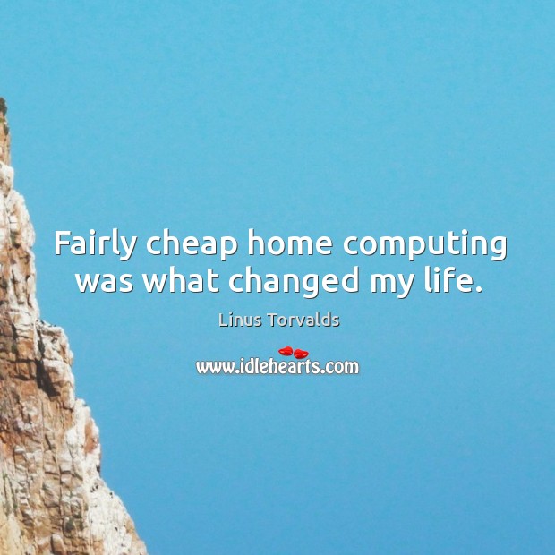 Fairly cheap home computing was what changed my life. Linus Torvalds Picture Quote