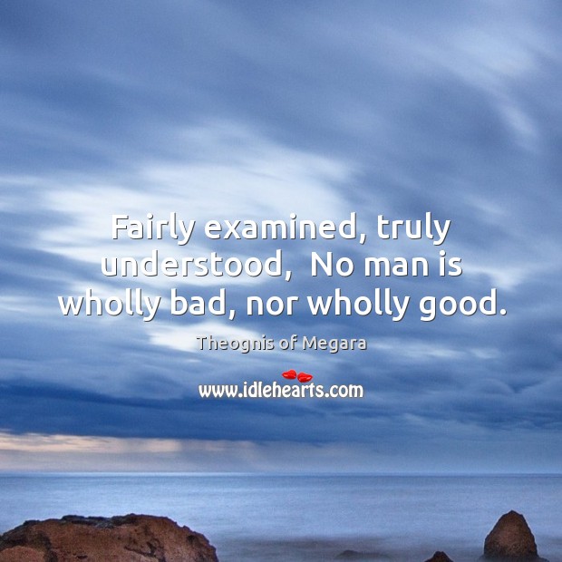 Fairly examined, truly understood,  No man is wholly bad, nor wholly good. Theognis of Megara Picture Quote