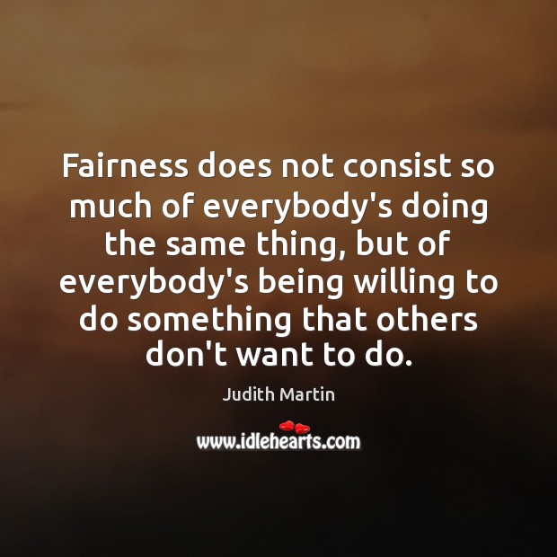 Fairness does not consist so much of everybody’s doing the same thing, Judith Martin Picture Quote