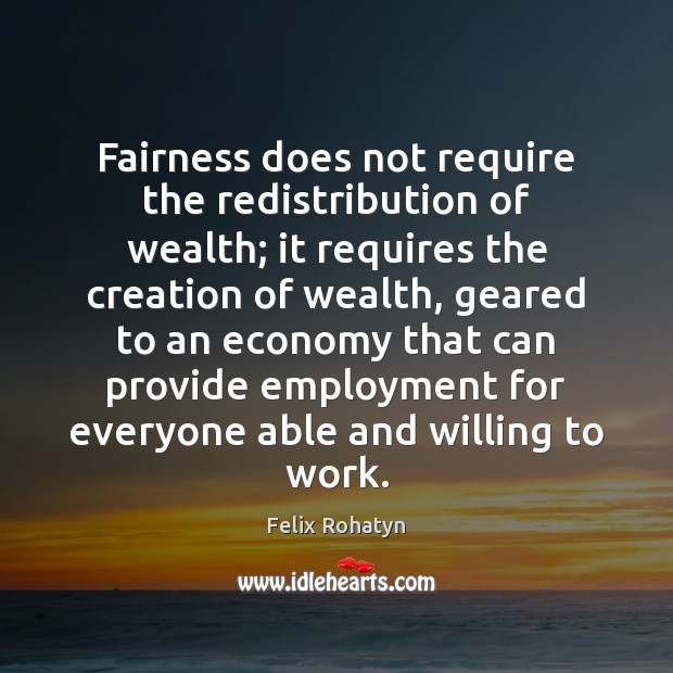 Fairness does not require the redistribution of wealth; it requires the creation Felix Rohatyn Picture Quote