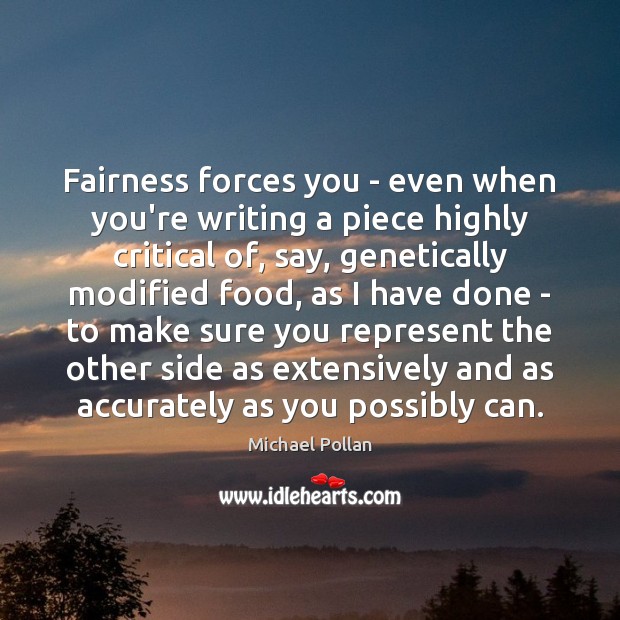 Fairness forces you – even when you’re writing a piece highly critical Michael Pollan Picture Quote