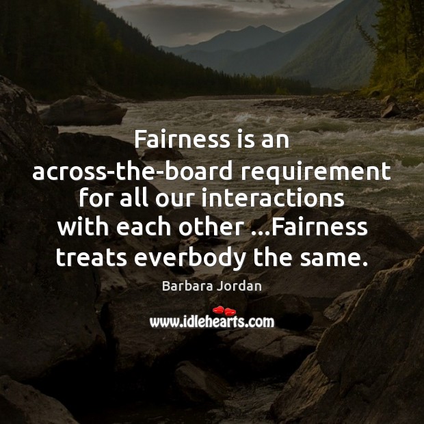 Fairness is an across-the-board requirement for all our interactions with each other … 