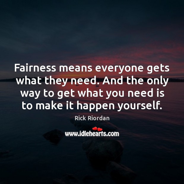 Fairness means everyone gets what they need. And the only way to Rick Riordan Picture Quote