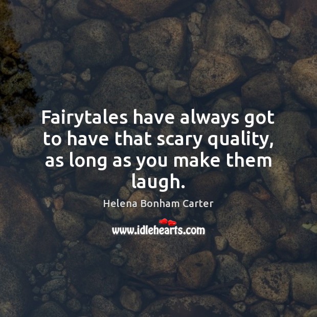 Fairytales have always got to have that scary quality, as long as you make them laugh. 