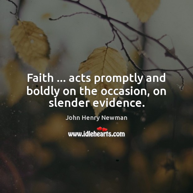 Faith … acts promptly and boldly on the occasion, on slender evidence. John Henry Newman Picture Quote