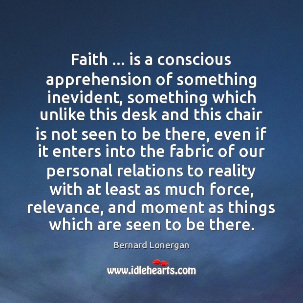 Faith … is a conscious apprehension of something inevident, something which unlike this Image