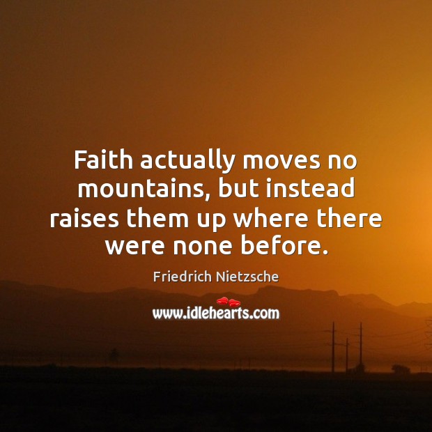 Faith actually moves no mountains, but instead raises them up where there Friedrich Nietzsche Picture Quote