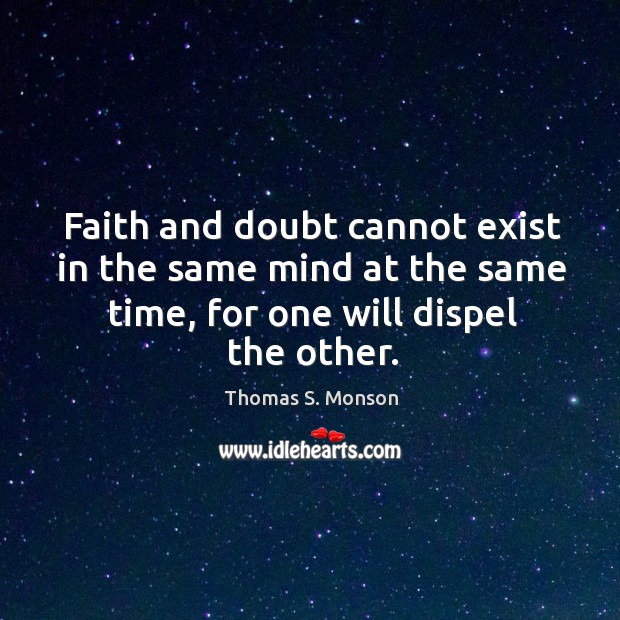 Faith and doubt cannot exist in the same mind at the same time, for one will dispel the other. Thomas S. Monson Picture Quote