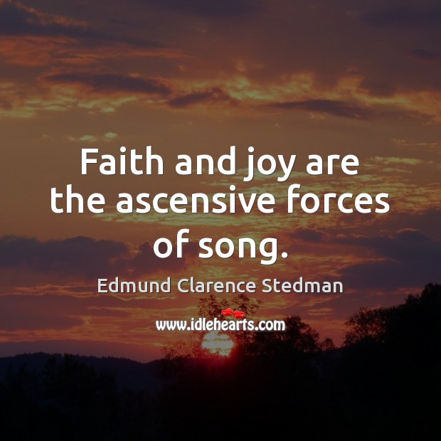 Faith and joy are the ascensive forces of song. Edmund Clarence Stedman Picture Quote