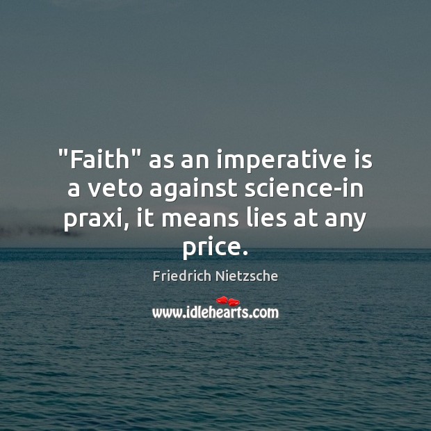 “Faith” as an imperative is a veto against science-in praxi, it means lies at any price. Friedrich Nietzsche Picture Quote