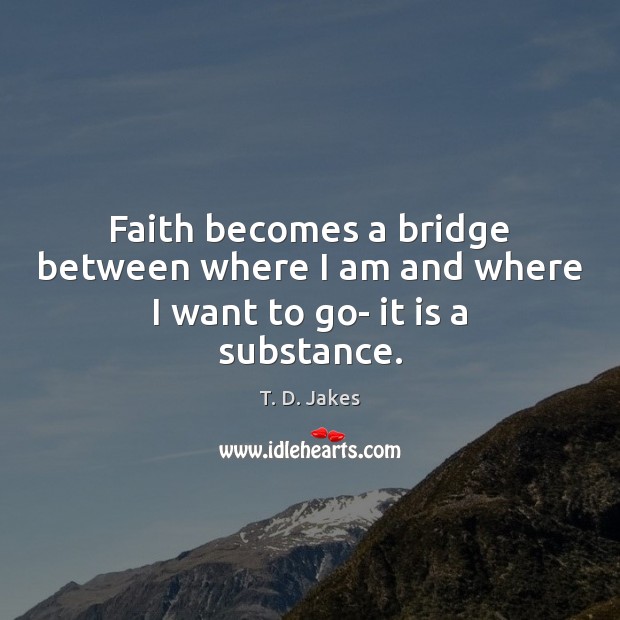 Faith becomes a bridge between where I am and where I want to go- it is a substance. T. D. Jakes Picture Quote