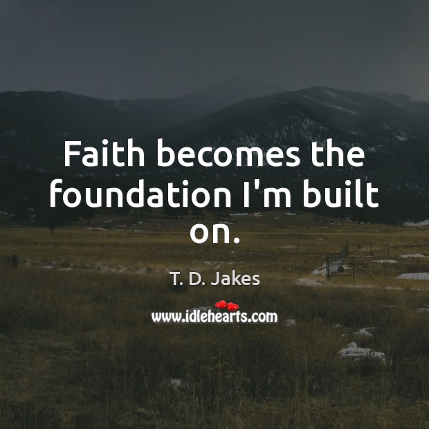 Faith becomes the foundation I’m built on. T. D. Jakes Picture Quote