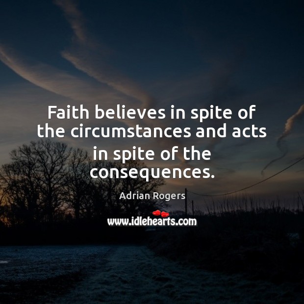 Faith believes in spite of the circumstances and acts in spite of the consequences. Adrian Rogers Picture Quote