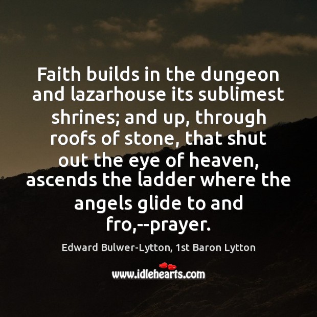 Faith builds in the dungeon and lazarhouse its sublimest shrines; and up, Edward Bulwer-Lytton, 1st Baron Lytton Picture Quote