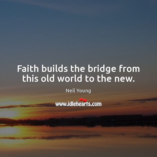 Faith builds the bridge from this old world to the new. Neil Young Picture Quote