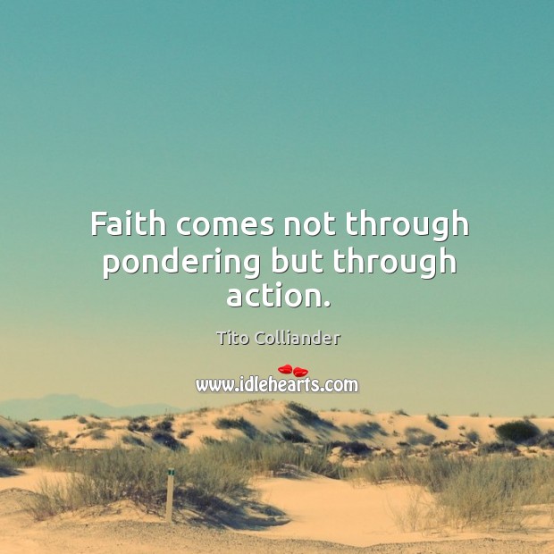 Faith comes not through pondering but through action. 