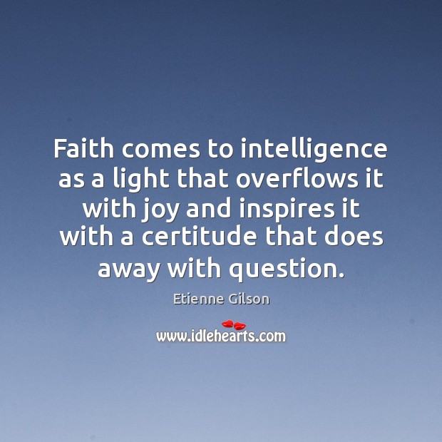 Faith comes to intelligence as a light that overflows it with joy Etienne Gilson Picture Quote