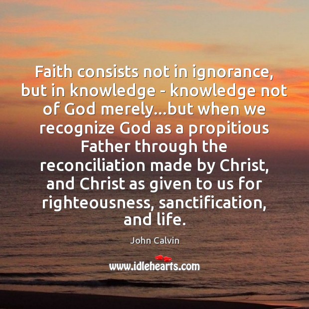 Faith consists not in ignorance, but in knowledge – knowledge not of John Calvin Picture Quote