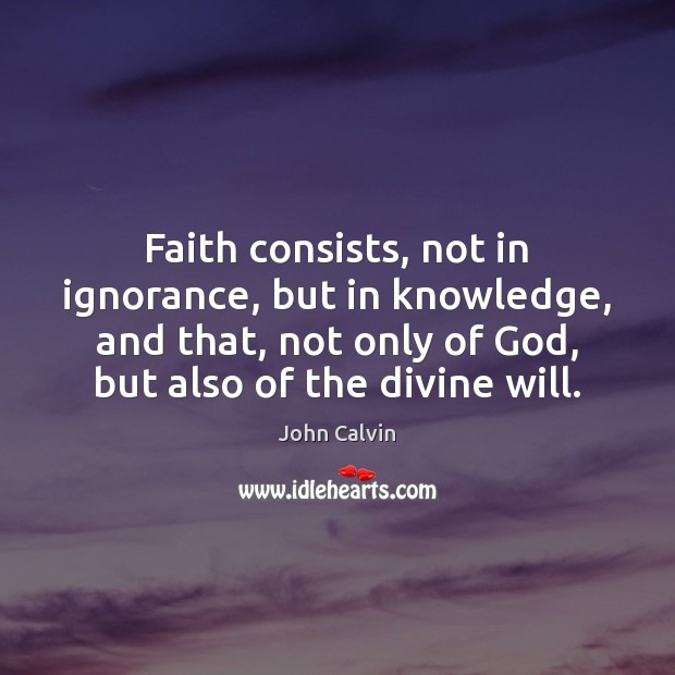 Faith consists, not in ignorance, but in knowledge, and that, not only John Calvin Picture Quote