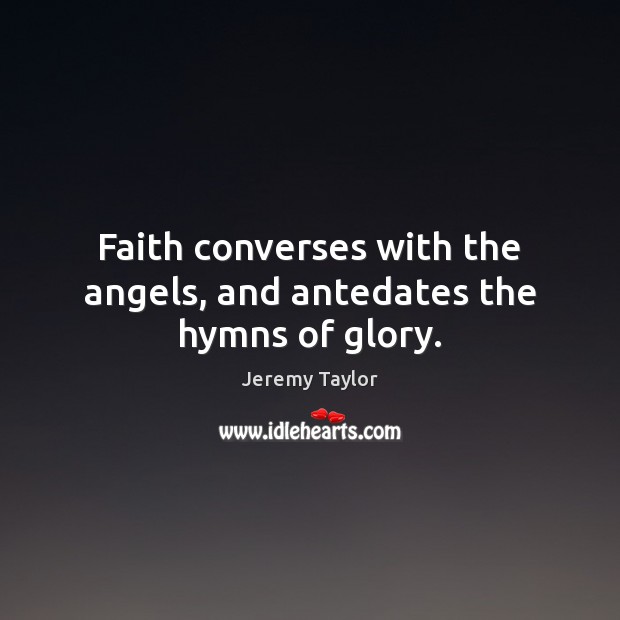 Faith converses with the angels, and antedates the hymns of glory. Jeremy Taylor Picture Quote