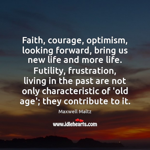 Faith, courage, optimism, looking forward, bring us new life and more life. Maxwell Maltz Picture Quote