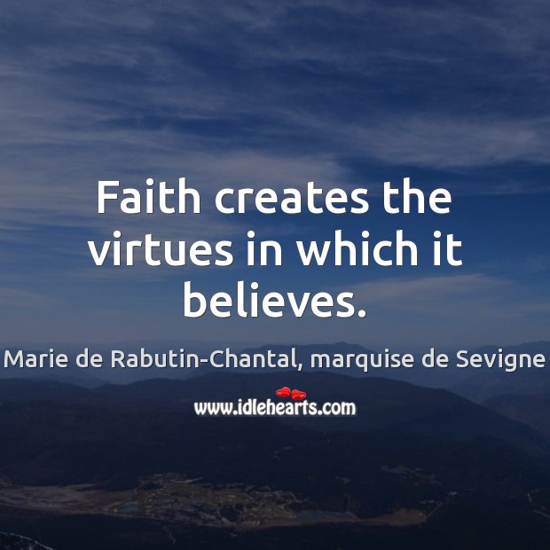 Faith creates the virtues in which it believes. Marie de Rabutin-Chantal, marquise de Sevigne Picture Quote