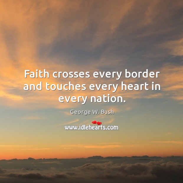 Faith crosses every border and touches every heart in every nation. George W. Bush Picture Quote