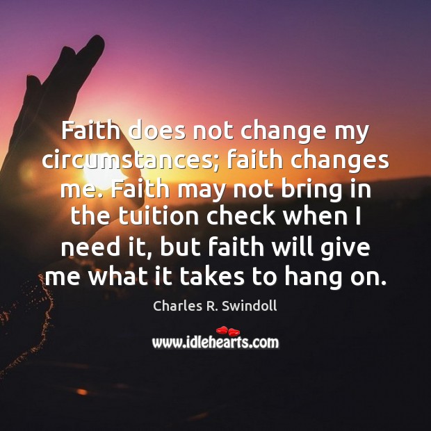 Faith does not change my circumstances; faith changes me. Faith may not Charles R. Swindoll Picture Quote
