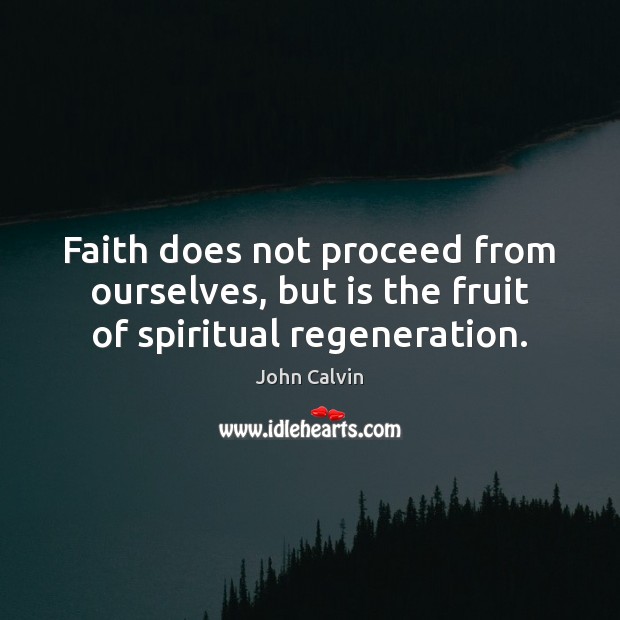 Faith does not proceed from ourselves, but is the fruit of spiritual regeneration. John Calvin Picture Quote