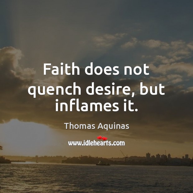 Faith does not quench desire, but inflames it. Thomas Aquinas Picture Quote