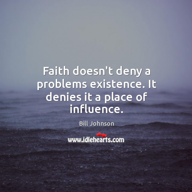 Faith doesn’t deny a problems existence. It denies it a place of influence. Bill Johnson Picture Quote