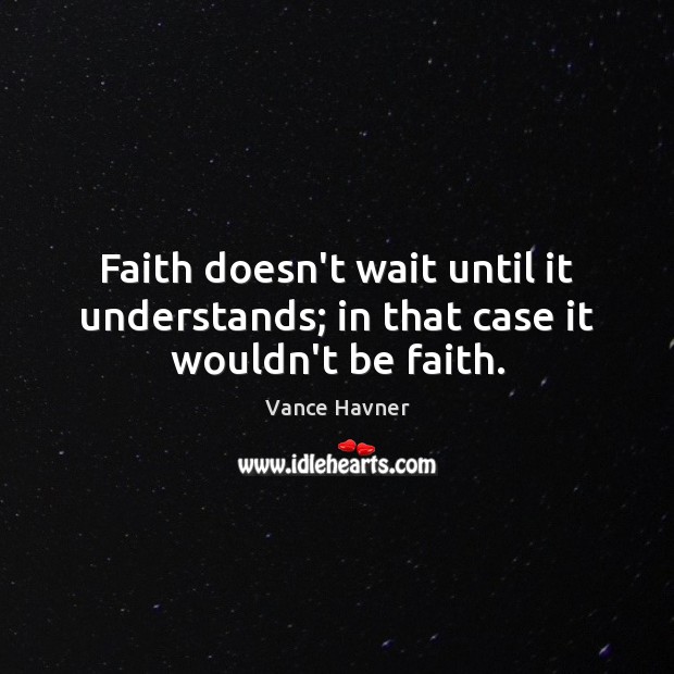 Faith doesn’t wait until it understands; in that case it wouldn’t be faith. Vance Havner Picture Quote