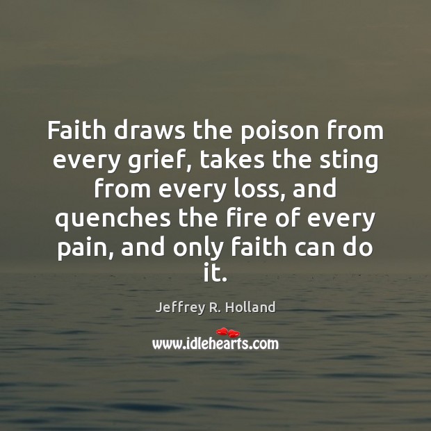 Faith draws the poison from every grief, takes the sting from every Jeffrey R. Holland Picture Quote
