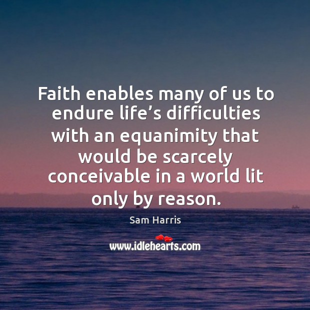 Faith enables many of us to endure life’s difficulties with an equanimity that would be scarcely. Sam Harris Picture Quote