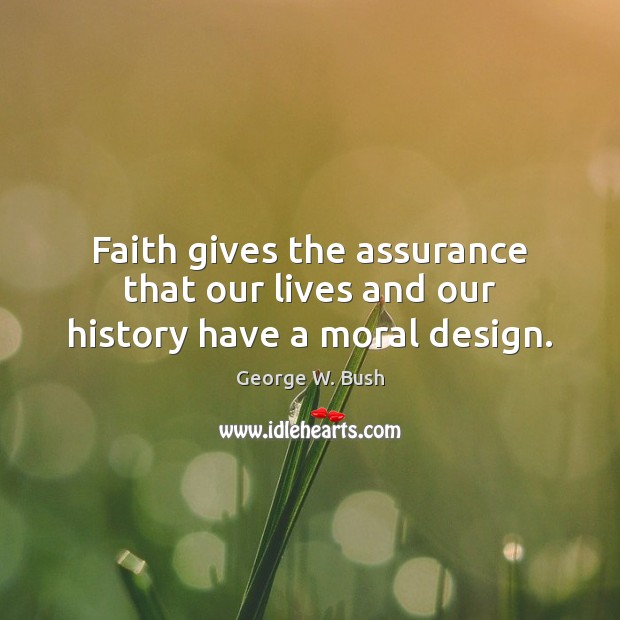 Faith gives the assurance that our lives and our history have a moral design. George W. Bush Picture Quote