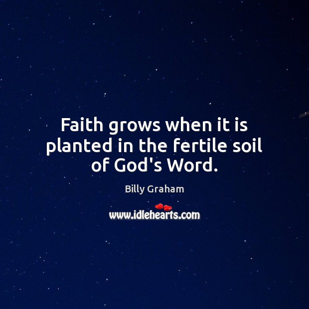 Faith grows when it is planted in the fertile soil of God’s Word. Billy Graham Picture Quote