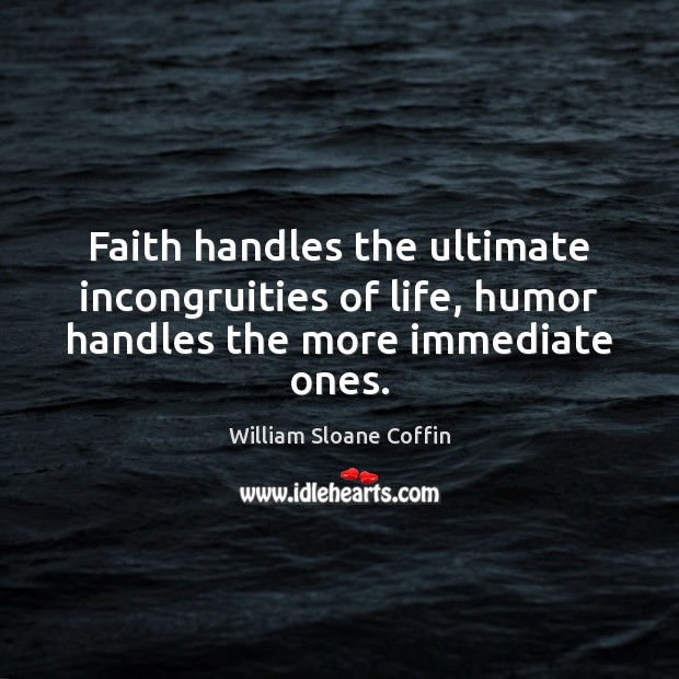 Faith handles the ultimate incongruities of life, humor handles the more immediate ones. William Sloane Coffin Picture Quote