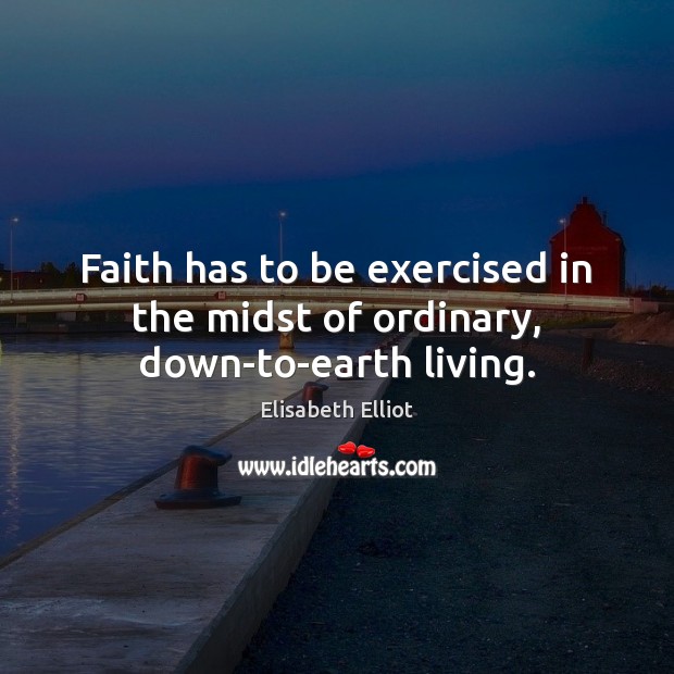 Faith has to be exercised in the midst of ordinary, down-to-earth living. Elisabeth Elliot Picture Quote
