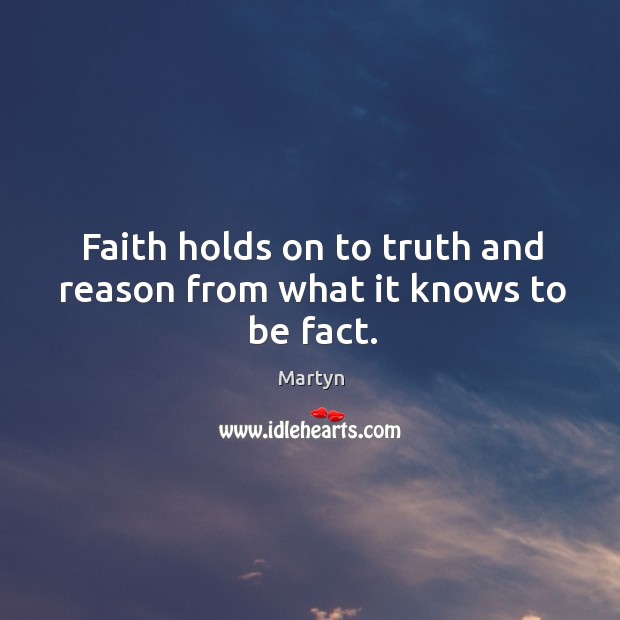 Faith holds on to truth and reason from what it knows to be fact. Martyn Picture Quote