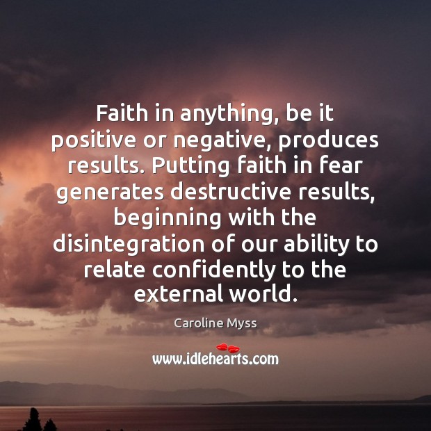 Faith in anything, be it positive or negative, produces results. Putting faith Caroline Myss Picture Quote
