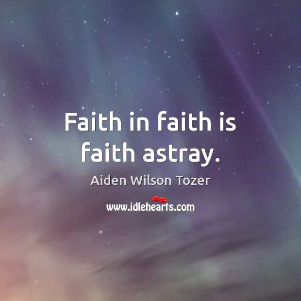 Faith in faith is faith astray. Aiden Wilson Tozer Picture Quote