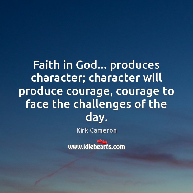 Faith in God… produces character; character will produce courage, courage to face Kirk Cameron Picture Quote