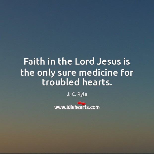 Faith in the Lord Jesus is the only sure medicine for troubled hearts. J. C. Ryle Picture Quote