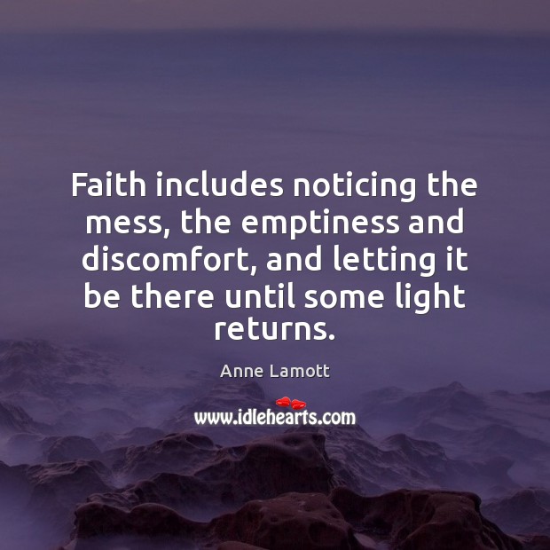 Faith includes noticing the mess, the emptiness and discomfort, and letting it Anne Lamott Picture Quote