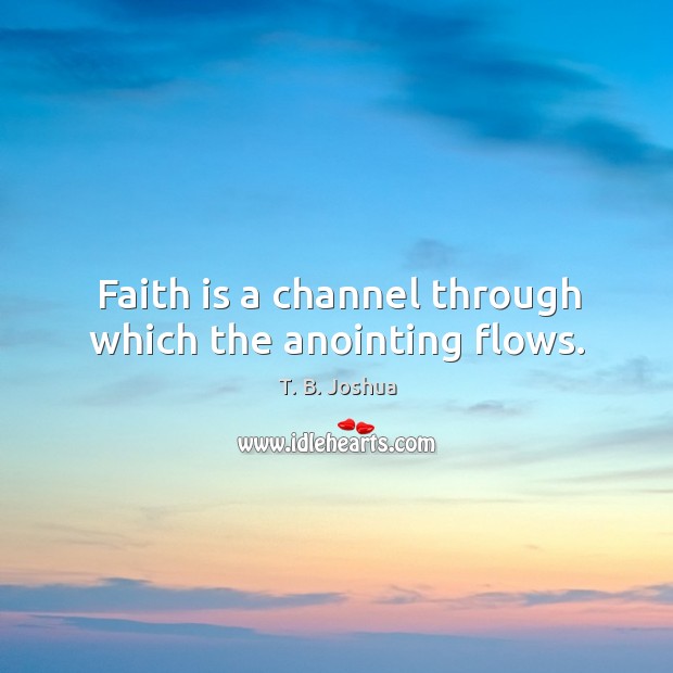 Faith is a channel through which the anointing flows. T. B. Joshua Picture Quote