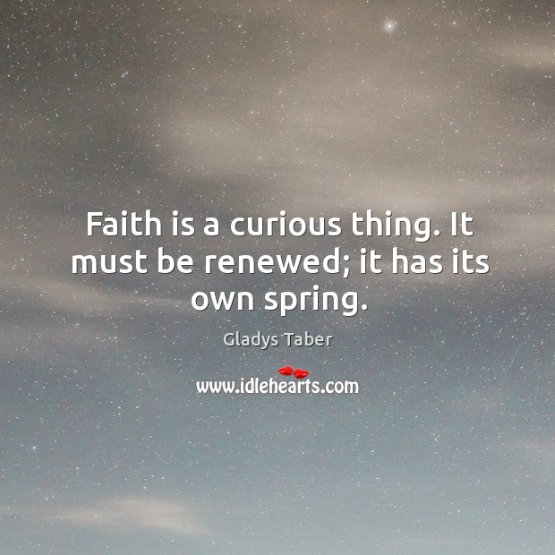 Faith is a curious thing. It must be renewed; it has its own spring. Image
