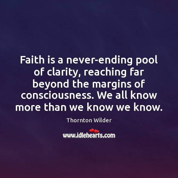 Faith is a never-ending pool of clarity, reaching far beyond the margins Thornton Wilder Picture Quote