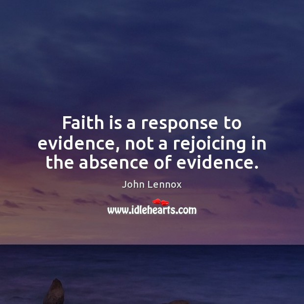 Faith is a response to evidence, not a rejoicing in the absence of evidence. John Lennox Picture Quote